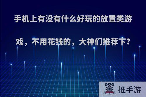 手机上有没有什么好玩的放置类游戏，不用花钱的，大神们推荐下?