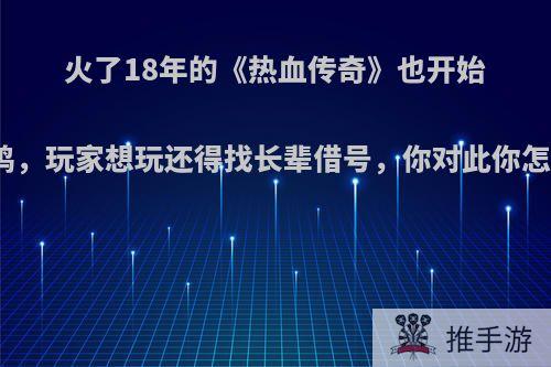 火了18年的《热血传奇》也开始搞吃鸡，玩家想玩还得找长辈借号，你对此你怎么看?