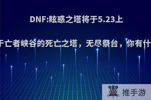 DNF:眩惑之塔将于5.23上线，关于亡者峡谷的死亡之塔，无尽祭台，你有什么回忆?