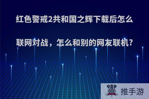 红色警戒2共和国之辉下载后怎么联网对战，怎么和别的网友联机?