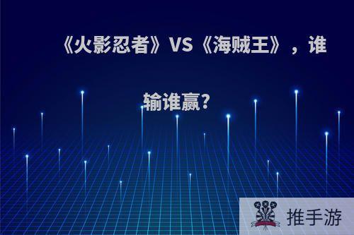 《火影忍者》VS《海贼王》，谁输谁赢?