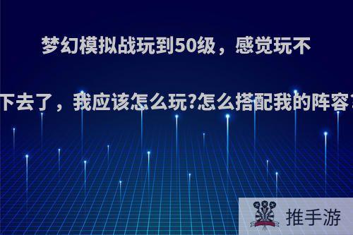 梦幻模拟战玩到50级，感觉玩不下去了，我应该怎么玩?怎么搭配我的阵容?