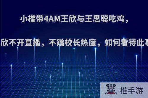 小楼带4AM王欣与王思聪吃鸡，王欣不开直播，不蹭校长热度，如何看待此事?