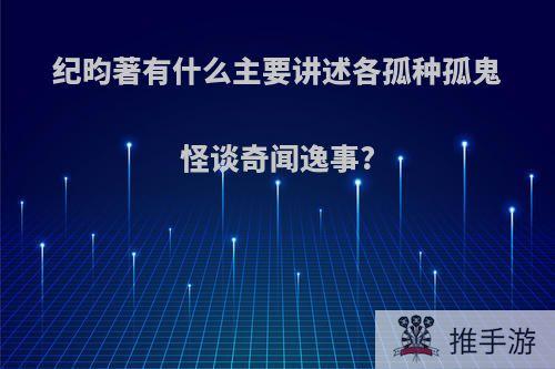 纪昀著有什么主要讲述各孤种孤鬼怪谈奇闻逸事?