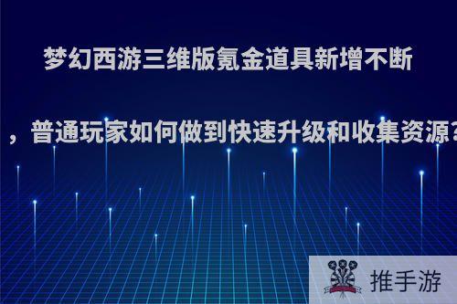 梦幻西游三维版氪金道具新增不断，普通玩家如何做到快速升级和收集资源?