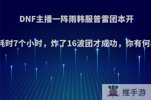 DNF主播一阵雨韩服普雷团本开荒，耗时7个小时，炸了16波团才成功，你有何看法?