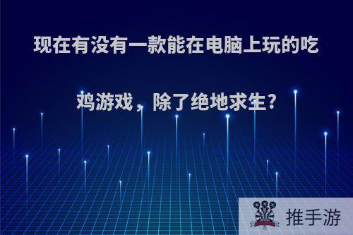 现在有没有一款能在电脑上玩的吃鸡游戏，除了绝地求生?