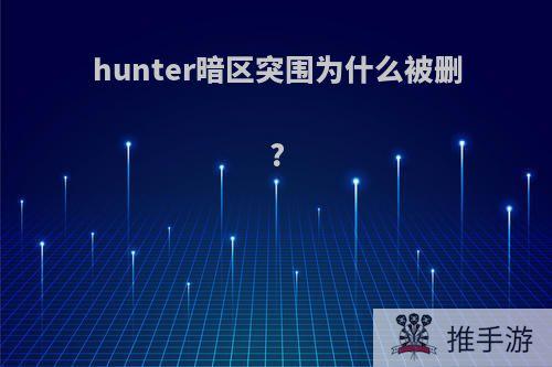 hunter暗区突围为什么被删?