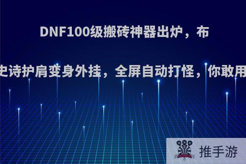 DNF100级搬砖神器出炉，布甲史诗护肩变身外挂，全屏自动打怪，你敢用么?