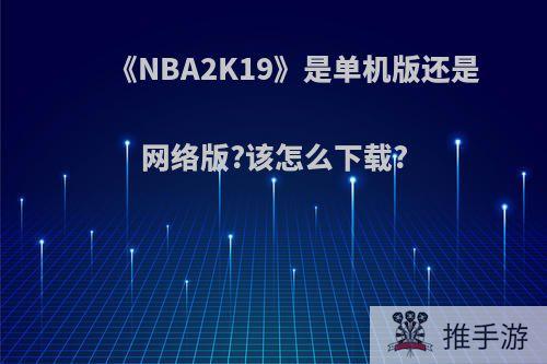 《NBA2K19》是单机版还是网络版?该怎么下载?