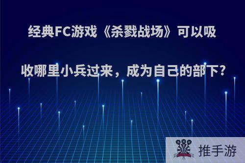 经典FC游戏《杀戮战场》可以吸收哪里小兵过来，成为自己的部下?