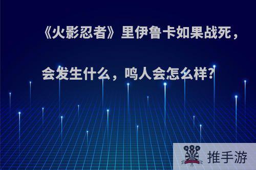 《火影忍者》里伊鲁卡如果战死，会发生什么，鸣人会怎么样?