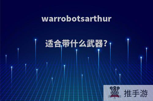 warrobotsarthur适合带什么武器?