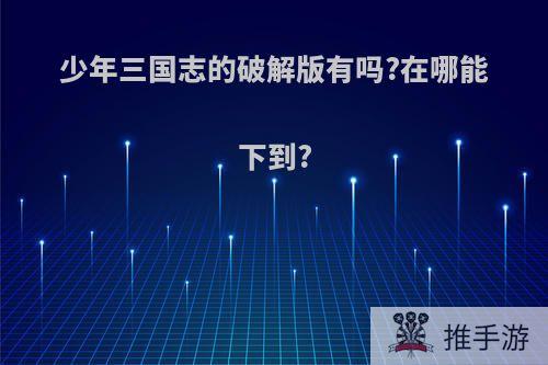 少年三国志的破解版有吗?在哪能下到?