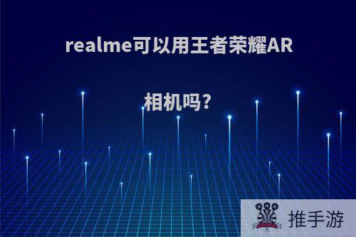 realme可以用王者荣耀AR相机吗?