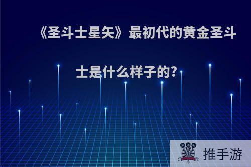 《圣斗士星矢》最初代的黄金圣斗士是什么样子的?