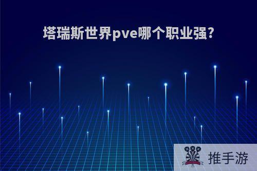 塔瑞斯世界pve哪个职业强?