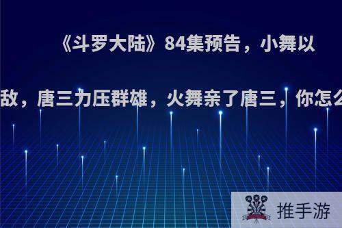 《斗罗大陆》84集预告，小舞以花克敌，唐三力压群雄，火舞亲了唐三，你怎么看?