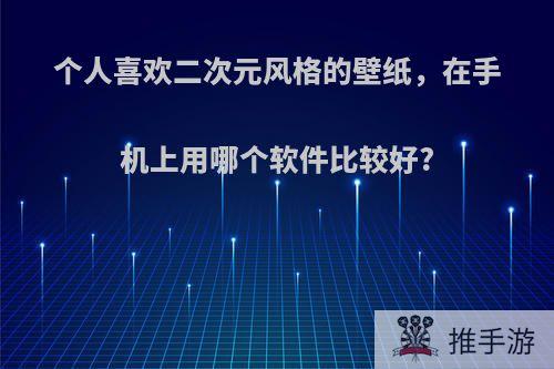 个人喜欢二次元风格的壁纸，在手机上用哪个软件比较好?