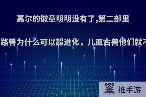 嘉尔的徽章明明没有了,第二部里面迪路兽为什么可以超进化，儿亚古兽他们就不能?