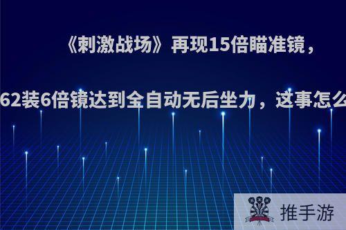 《刺激战场》再现15倍瞄准镜，M762装6倍镜达到全自动无后坐力，这事怎么看?