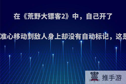 在《荒野大镖客2》中，自己开了死亡之眼，准心移动到敌人身上却没有自动标记，这是怎么回事?