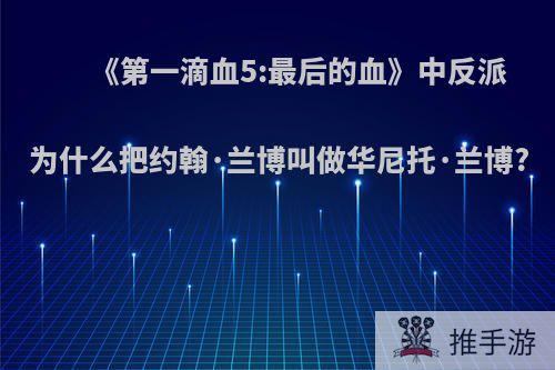 《第一滴血5:最后的血》中反派为什么把约翰·兰博叫做华尼托·兰博?