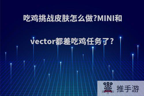 吃鸡挑战皮肤怎么做?MINI和vector都差吃鸡任务了?