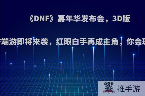 《DNF》嘉年华发布会，3D版DNF端游即将来袭，红眼白手再成主角，你会玩吗?