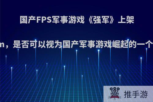 国产FPS军事游戏《强军》上架steam，是否可以视为国产军事游戏崛起的一个征兆?