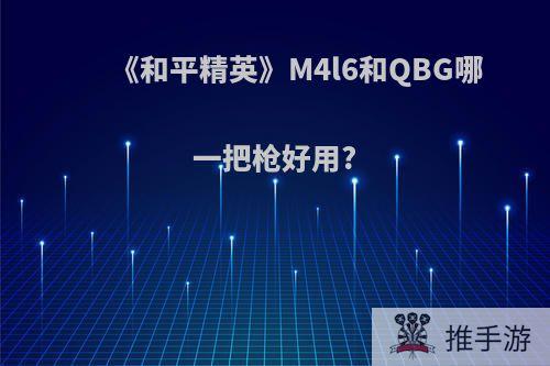 《和平精英》M4l6和QBG哪一把枪好用?