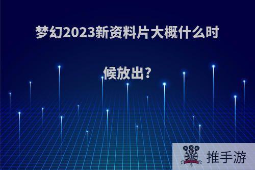 梦幻2023新资料片大概什么时候放出?