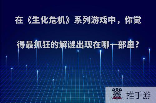 在《生化危机》系列游戏中，你觉得最抓狂的解谜出现在哪一部里?