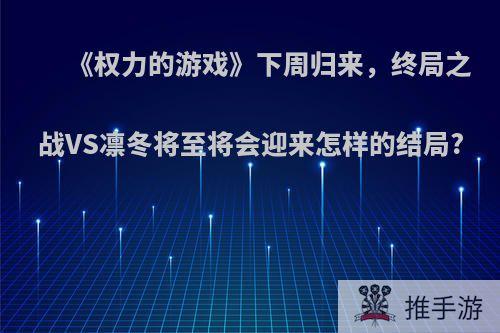 《权力的游戏》下周归来，终局之战VS凛冬将至将会迎来怎样的结局?