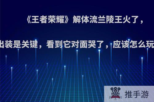 《王者荣耀》解体流兰陵王火了，出装是关键，看到它对面哭了，应该怎么玩?