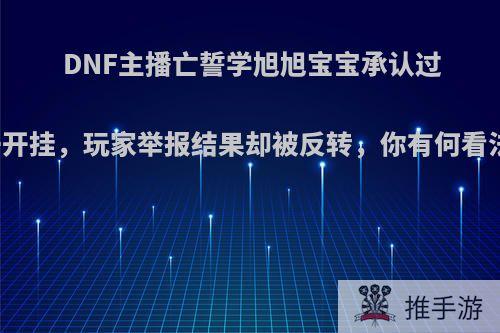 DNF主播亡誓学旭旭宝宝承认过去开挂，玩家举报结果却被反转，你有何看法?