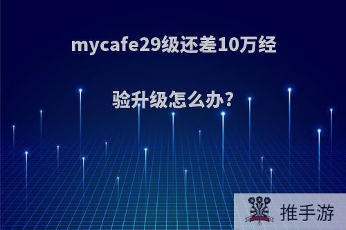 mycafe29级还差10万经验升级怎么办?