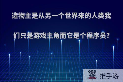 造物主是从另一个世界来的人类我们只是游戏主角而它是个程序员?