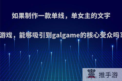 如果制作一款单线，单女主的文字游戏，能够吸引到galgame的核心受众吗?