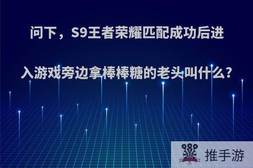 问下，S9王者荣耀匹配成功后进入游戏旁边拿棒棒糖的老头叫什么?