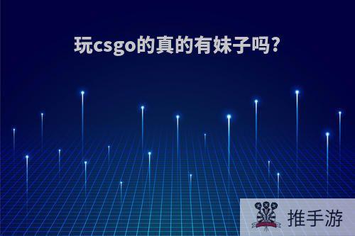 玩csgo的真的有妹子吗?