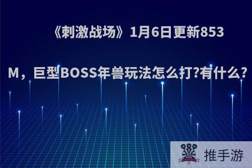 《刺激战场》1月6日更新853M，巨型BOSS年兽玩法怎么打?有什么?