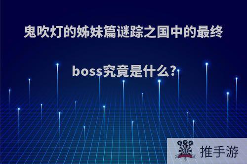 鬼吹灯的姊妹篇谜踪之国中的最终boss究竟是什么?