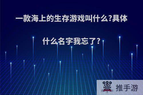 一款海上的生存游戏叫什么?具体什么名字我忘了?