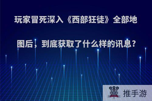 玩家冒死深入《西部狂徒》全部地图后，到底获取了什么样的讯息?