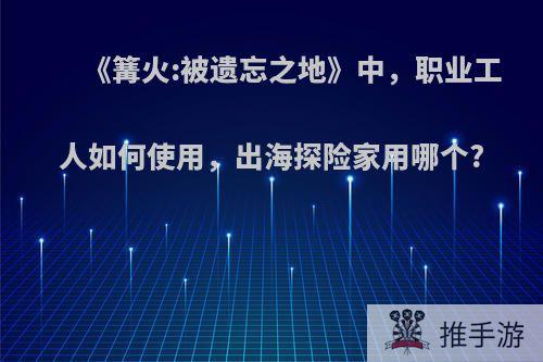 《篝火:被遗忘之地》中，职业工人如何使用，出海探险家用哪个?