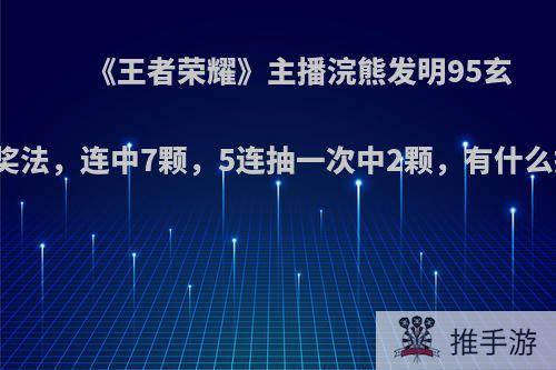 《王者荣耀》主播浣熊发明95玄学抽奖法，连中7颗，5连抽一次中2颗，有什么技巧?