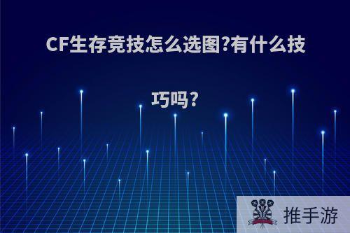 CF生存竞技怎么选图?有什么技巧吗?