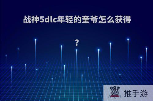 战神5dlc年轻的奎爷怎么获得?