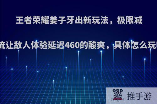 王者荣耀姜子牙出新玩法，极限减速流让敌人体验延迟460的酸爽，具体怎么玩呢?